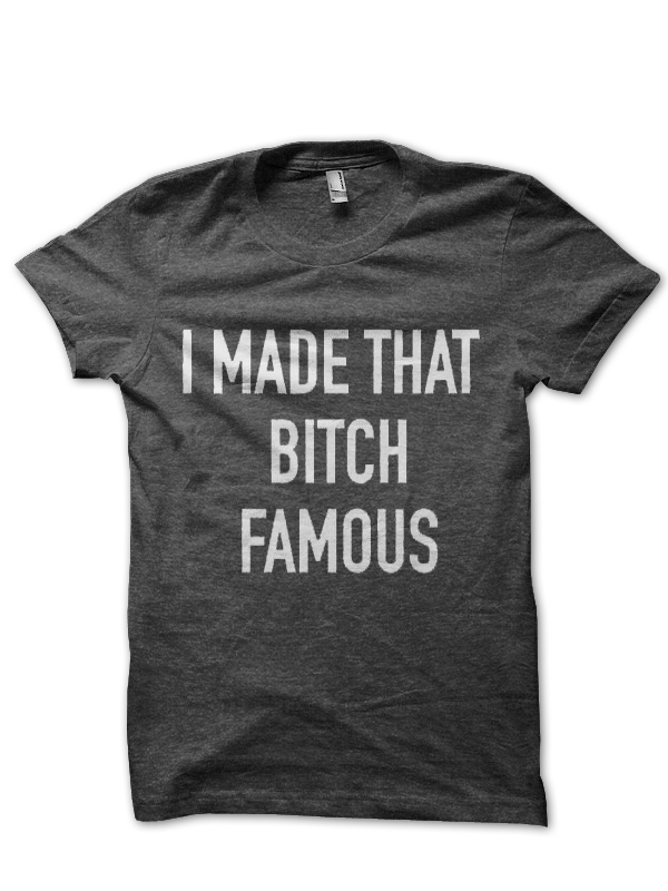 I Made That Bitch Famous T-Shirt