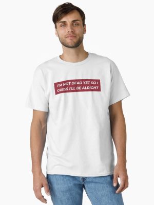 im not dead yet so i guess ill be alright Classic T-Shirt