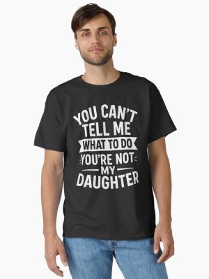You Can't Tell Me What To Do You're Not My Daughter Classic T-Shirt