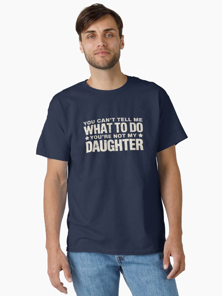 You can't Tell me what to do not my Daughter - Father's Day Classic T-Shirt