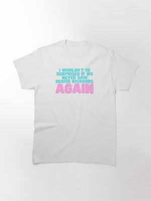 I Wouldn't Be Surprised If We Never Saw Denise Richards Again Classic T-Shirt